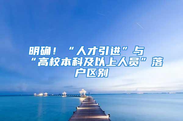 明確！“人才引進”與“高校本科及以上人員”落戶區別