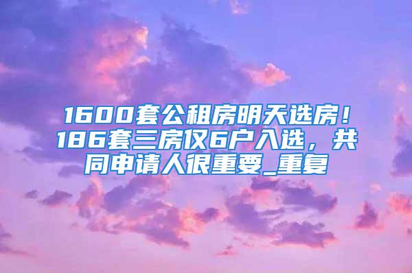 1600套公租房明天選房！186套三房僅6戶入選，共同申請人很重要_重復