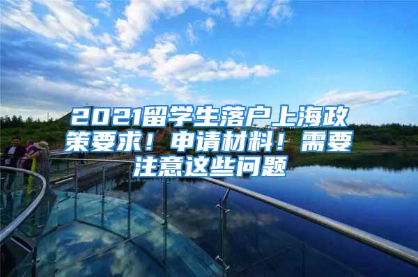 2021留學生落戶上海政策要求！申請材料！需要注意這些問題