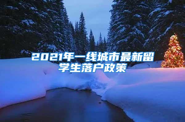 2021年一線城市最新留學生落戶政策