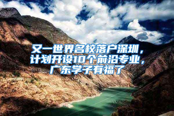 又一世界名校落戶深圳，計劃開設10個前沿專業，廣東學子有福了