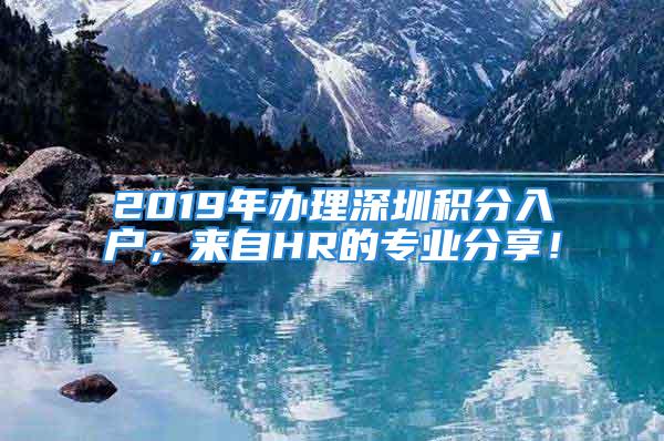 2019年辦理深圳積分入戶，來自HR的專業分享！