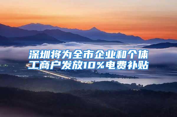 深圳將為全市企業和個體工商戶發放10%電費補貼