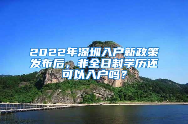 2022年深圳入戶新政策發布后，非全日制學歷還可以入戶嗎？