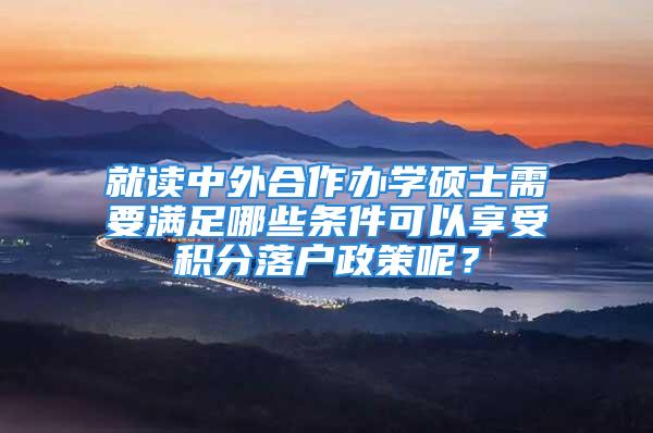 就讀中外合作辦學碩士需要滿足哪些條件可以享受積分落戶政策呢？