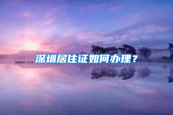 深圳居住證如何辦理？