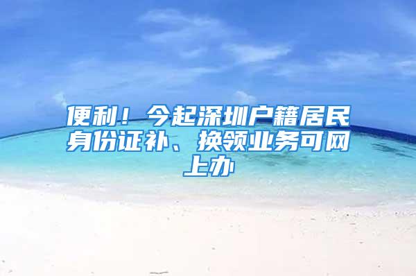 便利！今起深圳戶籍居民身份證補、換領業務可網上辦