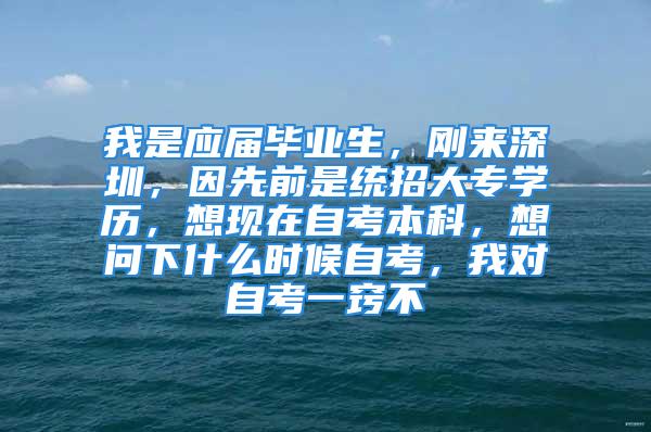 我是應屆畢業生，剛來深圳，因先前是統招大專學歷，想現在自考本科，想問下什么時候自考，我對自考一竅不