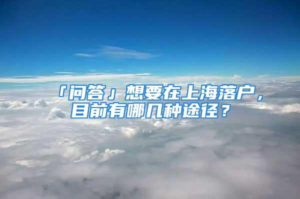 「問答」想要在上海落戶，目前有哪幾種途徑？