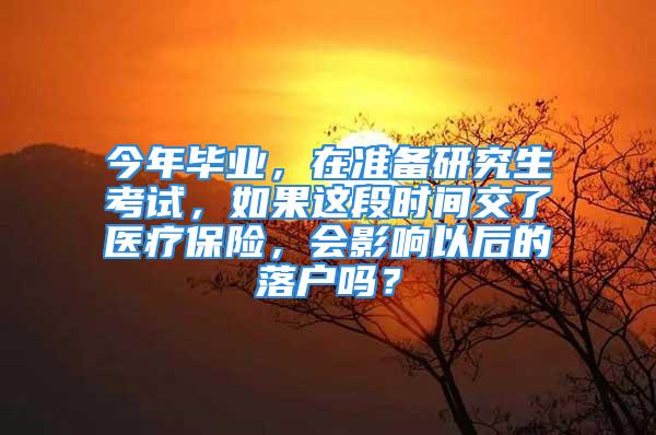 今年畢業，在準備研究生考試，如果這段時間交了醫療保險，會影響以后的落戶嗎？