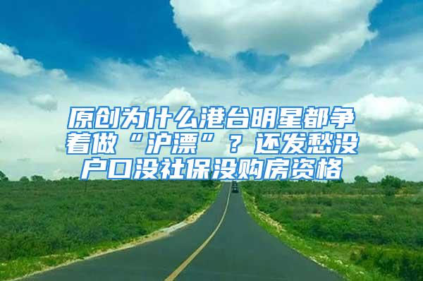 原創為什么港臺明星都爭著做“滬漂”？還發愁沒戶口沒社保沒購房資格