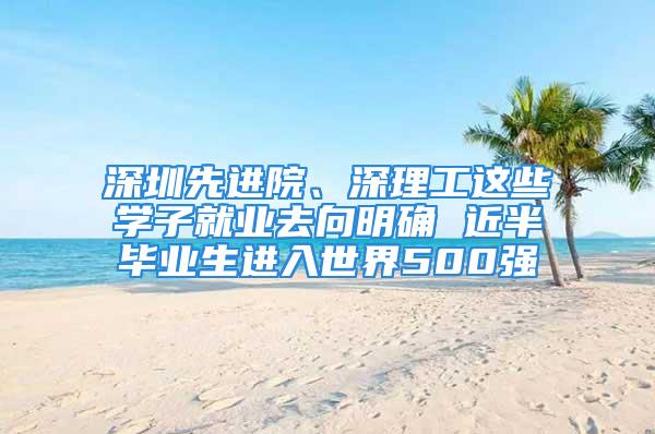 深圳先進院、深理工這些學子就業去向明確 近半畢業生進入世界500強