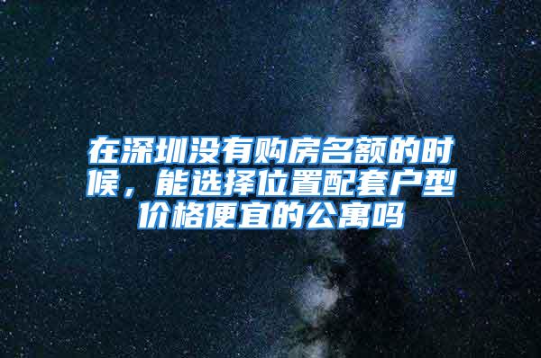 在深圳沒有購房名額的時候，能選擇位置配套戶型價格便宜的公寓嗎