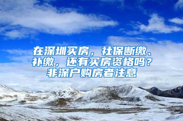 在深圳買房，社保斷繳、補繳，還有買房資格嗎？非深戶購房者注意