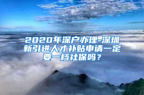 2020年深戶辦理-深圳新引進人才補貼申請一定要一檔社保嗎？