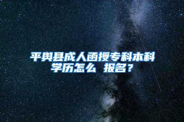 平輿縣成人函授?？票究茖W歷怎么 報名？