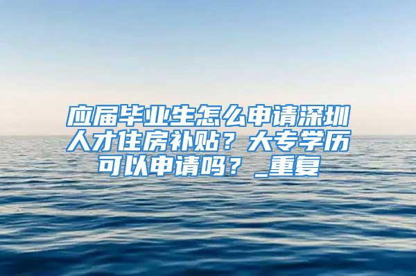 應屆畢業生怎么申請深圳人才住房補貼？大專學歷可以申請嗎？_重復