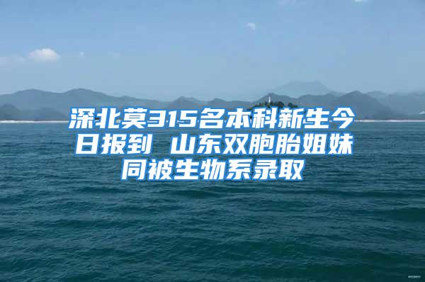 深北莫315名本科新生今日報到 山東雙胞胎姐妹同被生物系錄取