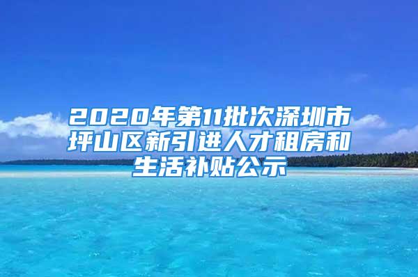 2020年第11批次深圳市坪山區新引進人才租房和生活補貼公示