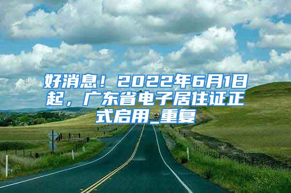 好消息！2022年6月1日起，廣東省電子居住證正式啟用_重復