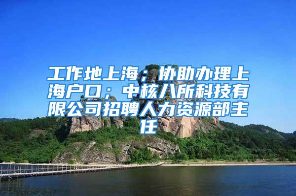 工作地上海；協助辦理上海戶口；中核八所科技有限公司招聘人力資源部主任