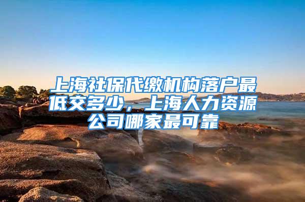 上海社保代繳機構落戶最低交多少，上海人力資源公司哪家最可靠