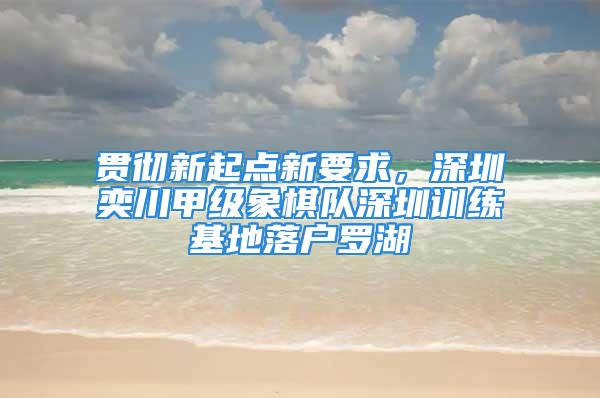 貫徹新起點新要求，深圳奕川甲級象棋隊深圳訓練基地落戶羅湖