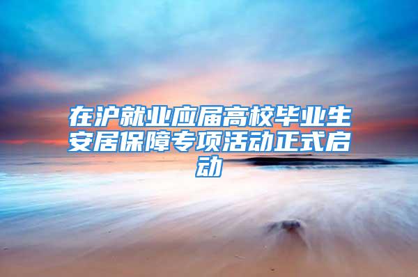 在滬就業應屆高校畢業生安居保障專項活動正式啟動