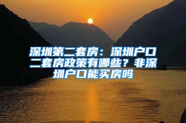 深圳第二套房：深圳戶口二套房政策有哪些？非深圳戶口能買房嗎