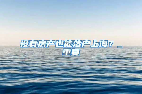 沒有房產也能落戶上海？_重復