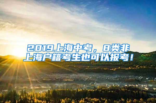 2019上海中考，8類非上海戶籍考生也可以報考！