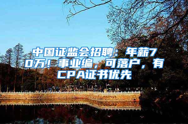 中國證監會招聘：年薪70萬！事業編，可落戶，有CPA證書優先