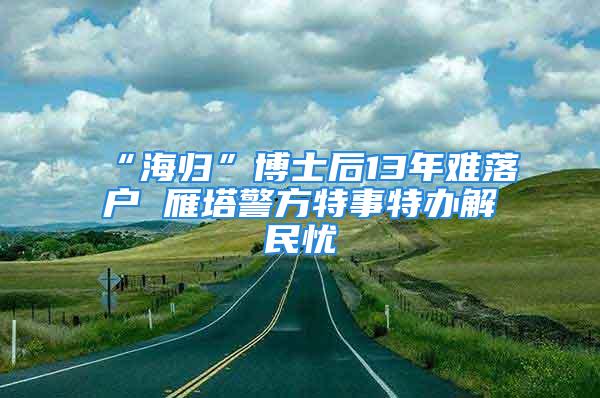 “海歸”博士后13年難落戶 雁塔警方特事特辦解民憂