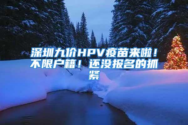 深圳九價HPV疫苗來啦！不限戶籍！還沒報名的抓緊