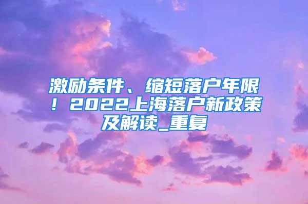 激勵條件、縮短落戶年限！2022上海落戶新政策及解讀_重復