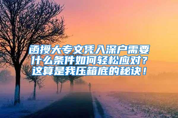 函授大專文憑入深戶需要什么條件如何輕松應對？這算是我壓箱底的秘訣！