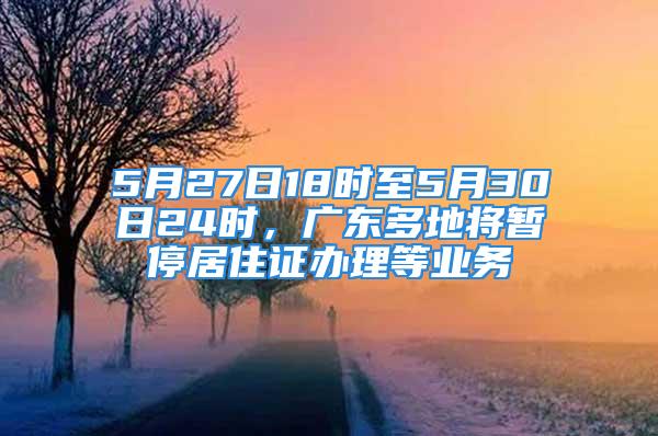 5月27日18時至5月30日24時，廣東多地將暫停居住證辦理等業務