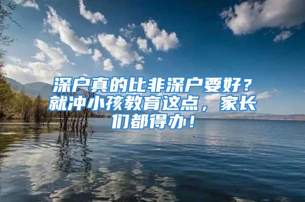 深戶真的比非深戶要好？就沖小孩教育這點，家長們都得辦！