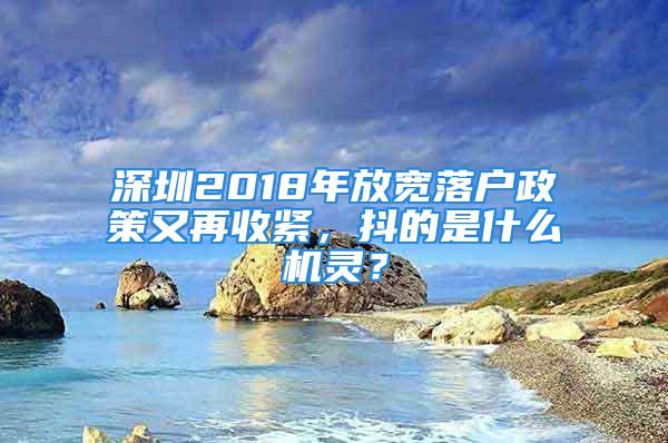 深圳2018年放寬落戶政策又再收緊，抖的是什么機靈？