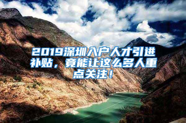 2019深圳入戶人才引進補貼，竟能讓這么多人重點關注！