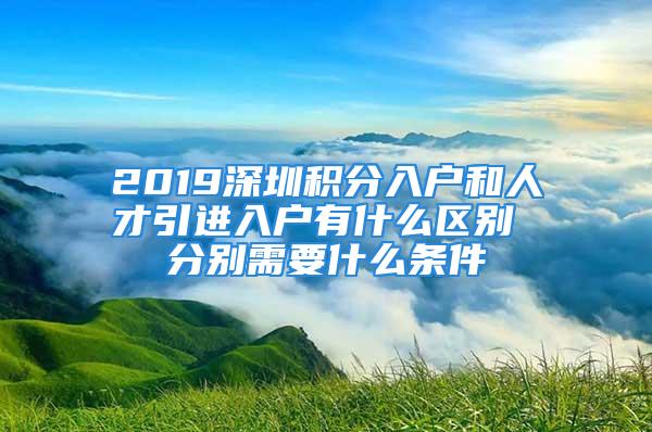 2019深圳積分入戶和人才引進入戶有什么區別 分別需要什么條件