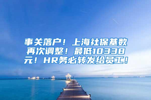 事關落戶！上海社?；鶖翟俅握{整！最低10338元！HR務必轉發給員工！