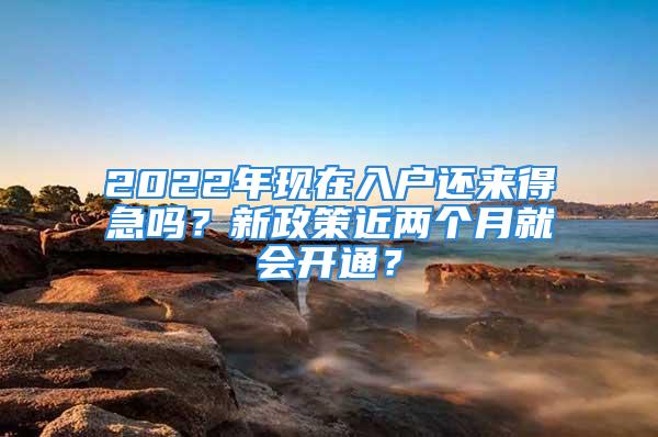 2022年現在入戶還來得急嗎？新政策近兩個月就會開通？