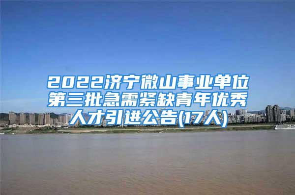 2022濟寧微山事業單位第三批急需緊缺青年優秀人才引進公告(17人)