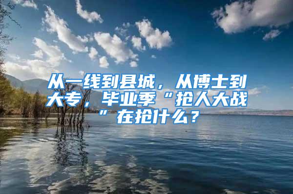 從一線到縣城，從博士到大專，畢業季“搶人大戰”在搶什么？