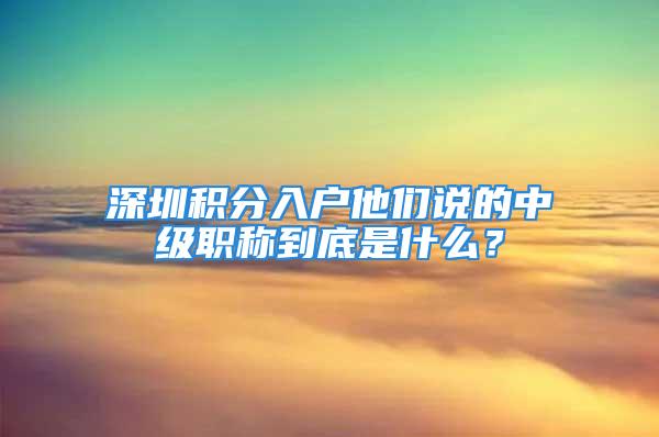 深圳積分入戶他們說的中級職稱到底是什么？