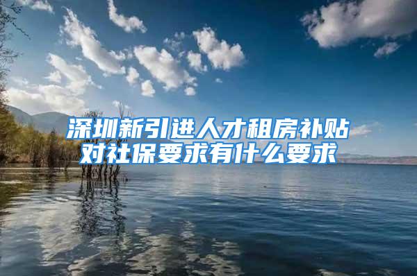 深圳新引進人才租房補貼對社保要求有什么要求