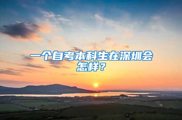 一個自考本科生在深圳會怎樣？