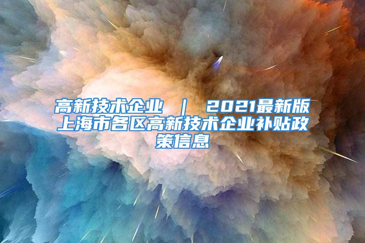 高新技術企業 ｜ 2021最新版上海市各區高新技術企業補貼政策信息