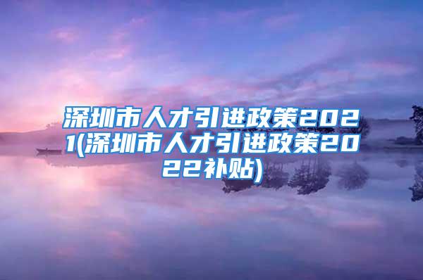 深圳市人才引進政策2021(深圳市人才引進政策2022補貼)